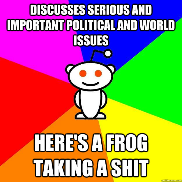 Discusses serious and important political and world issues Here's a frog taking a shit  Reddit Alien