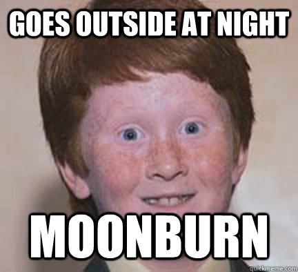 Goes outside at night moonburn  Over Confident Ginger