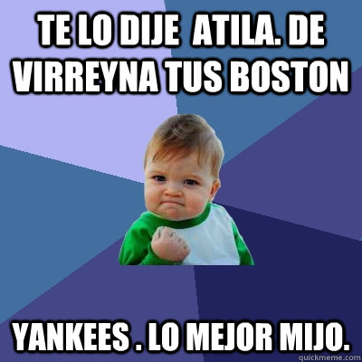 TE LO DIJE  ATILA. DE VIRREYNA TUS BOSTON YANKEES . lo mejor mijo.  Success Kid