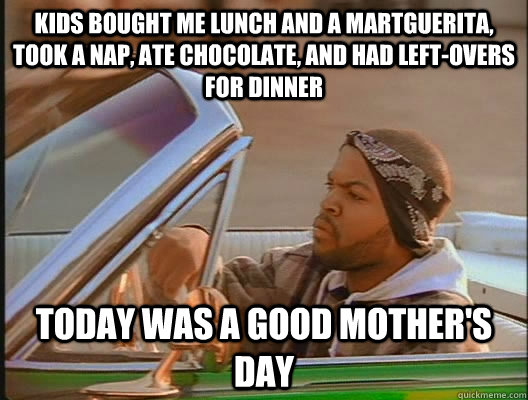 Kids bought me lunch and a Martguerita, took a nap, ate chocolate, and had left-overs for dinner Today was a good Mother's day  today was a good day