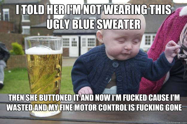 I told her i'm not wearing this ugly blue sweater then she buttoned it and now i'm fucked cause I'm wasted and my fine motor control is fucking gone - I told her i'm not wearing this ugly blue sweater then she buttoned it and now i'm fucked cause I'm wasted and my fine motor control is fucking gone  drunk baby