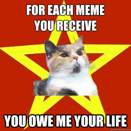 For each meme 
you receive You owe me your life  Lenin Cat