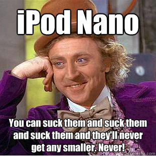 iPod Nano You can suck them and suck them and suck them and they'll never get any smaller. Never! - iPod Nano You can suck them and suck them and suck them and they'll never get any smaller. Never!  Creepy Wonka