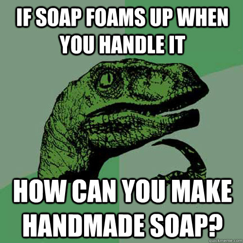 if soap foams up when you handle it how can you make handmade soap?  Philosoraptor