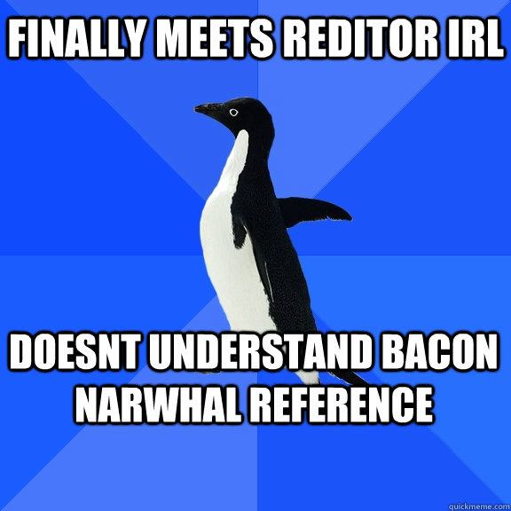 finally meets reditor irl doesnt understand bacon narwhal reference   - finally meets reditor irl doesnt understand bacon narwhal reference    Socially Awkward Penguin