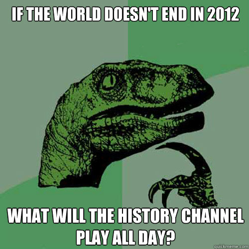 If the world doesn't end in 2012 What will the History Channel play all day?  Philosoraptor