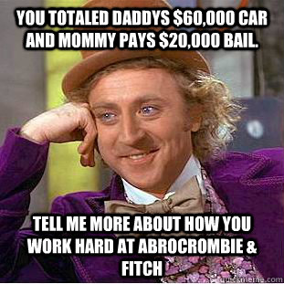 you totaled daddys $60,000 car and mommy pays $20,000 bail. Tell me more about how you work hard at abrocrombie & fitch - you totaled daddys $60,000 car and mommy pays $20,000 bail. Tell me more about how you work hard at abrocrombie & fitch  Condescending Wonka