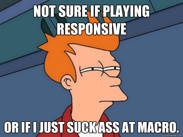 Not sure if playing responsive Or if I just suck ass at macro.  Futurama Fry