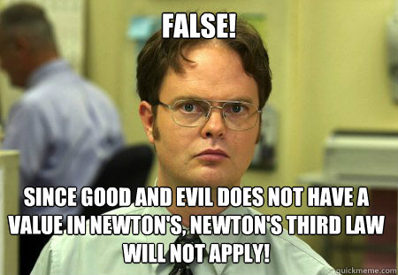 FALSE! Since good and evil does not have a value in newton's, newton's third law will not apply! - FALSE! Since good and evil does not have a value in newton's, newton's third law will not apply!  Dwight