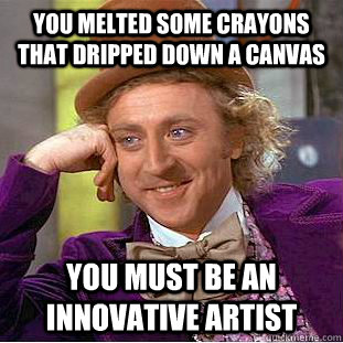 You melted some crayons that dripped down a canvas you must be an innovative artist  Condescending Wonka