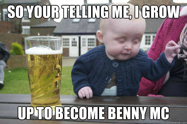 So your telling me, i grow  up to become benny mc  - So your telling me, i grow  up to become benny mc   drunk baby