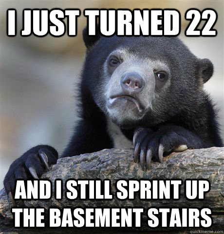 I just turned 22 and i still sprint up the basement stairs  Confession Bear