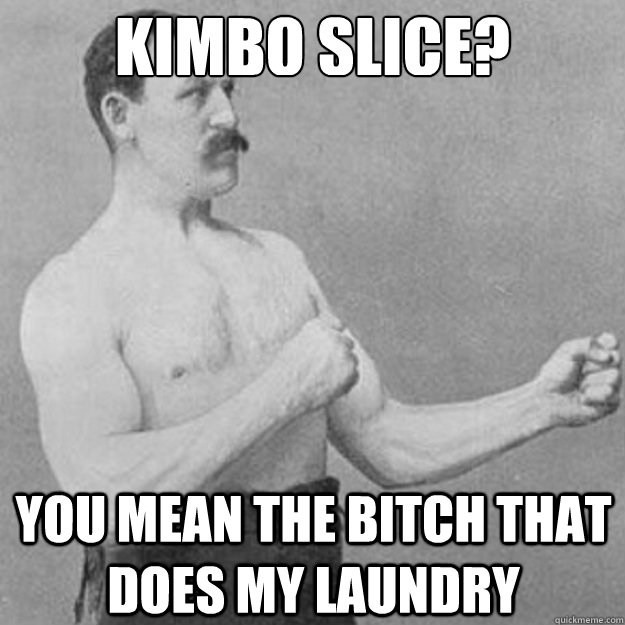 kimbo slice? you mean the bitch that does my laundry  overly manly man