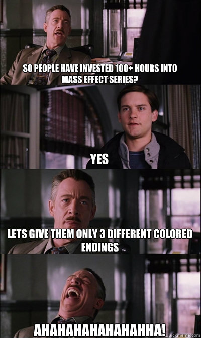 So people have invested 100+ hours into 
Mass Effect series? yes Lets give them only 3 different colored endings AHAHAHAHAHAHAHHA!  JJ Jameson