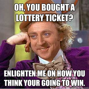 Oh, you bought a lottery ticket? Enlighten me on how you think your going to win.  Condescending Wonka