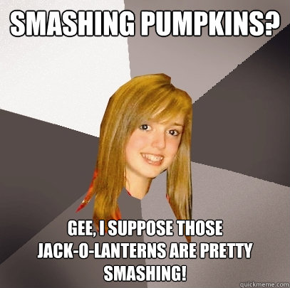 Smashing Pumpkins? Gee, I suppose Those 
Jack-o-Lanterns are pretty smashing!  Musically Oblivious 8th Grader