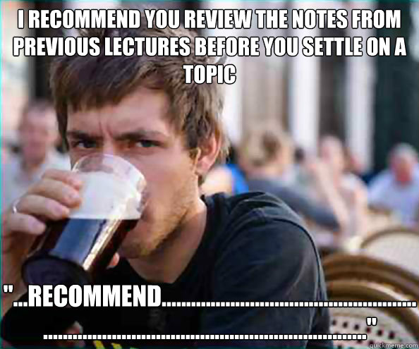 i recommend you review the notes from previous lectures before you settle on a topic 