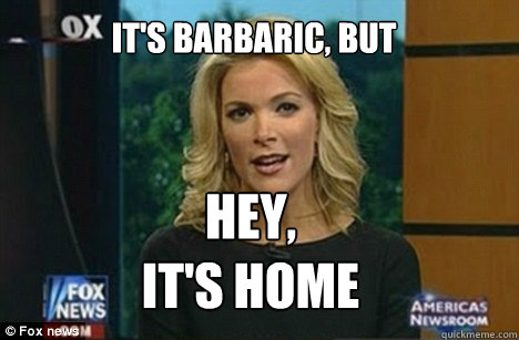 It's barbaric, but Hey, 
It's HOME  Megyn Kelly