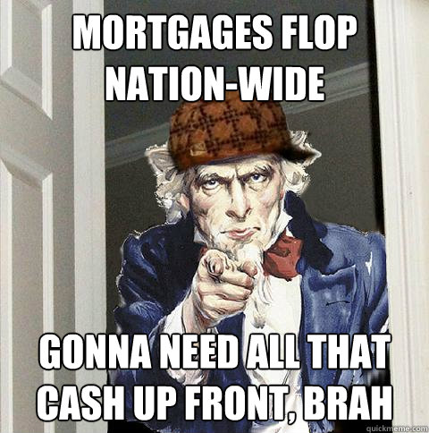 Mortgages flop nation-wide Gonna need all that cash up front, brah  Scumbag Uncle Sam