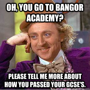 Oh, you go to Bangor Academy? Please tell me more about how you passed your GCSE'S.  Condescending Wonka