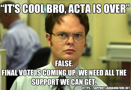 “It's cool bro, ACTA is over” False.
Final vote is coming up, we need all the support we can get. https://support.laquadrature.net  Schrute