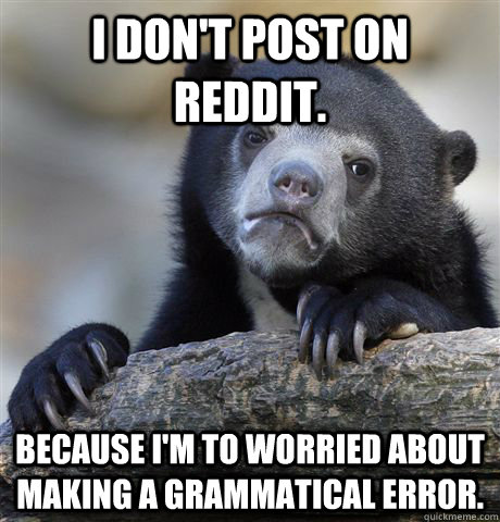 I don't post on Reddit. Because I'm to worried about making a grammatical error.  Confession Bear