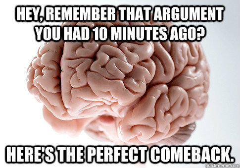 HEY, REMEMBER THAT ARGUMENT YOU HAD 10 MINUTES AGO? HERE'S THE PERFECT COMEBACK.  - HEY, REMEMBER THAT ARGUMENT YOU HAD 10 MINUTES AGO? HERE'S THE PERFECT COMEBACK.   Scumbag Brain