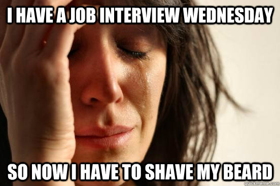 I have a job interview Wednesday So now I have to shave my beard  First World Problems