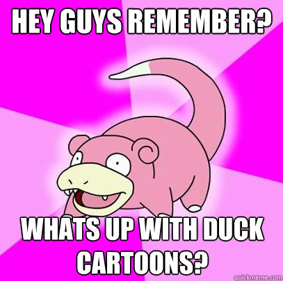 Hey guys remember?  Whats up with duck cartoons?  Slowpoke