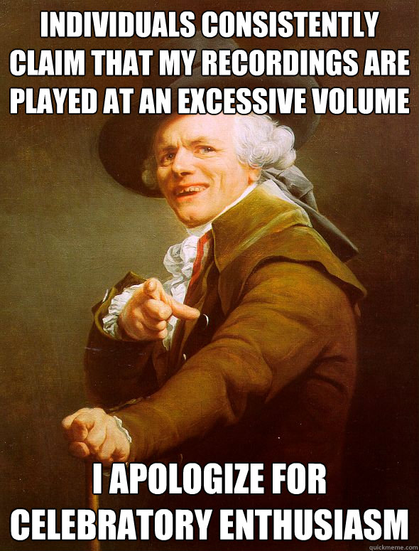 Individuals consistently claim that my recordings are played at an excessive volume I apologize for celebratory enthusiasm   Joseph Ducreux