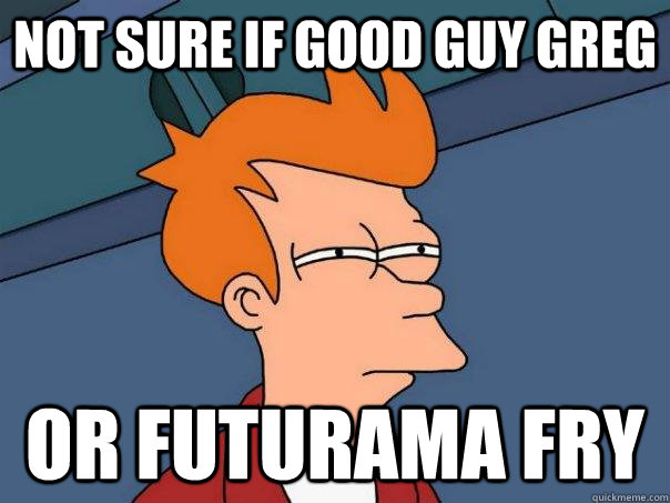 Not sure if Good Guy Greg Or Futurama Fry  Futurama Fry