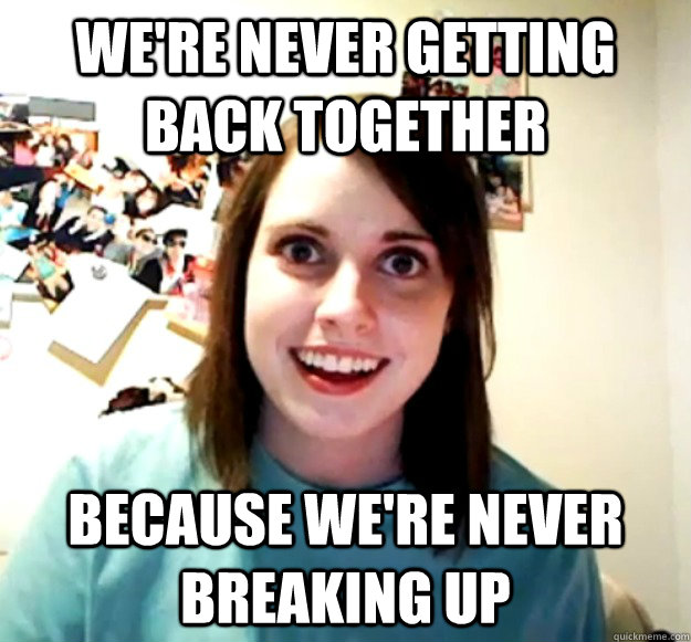 We're never getting back together Because we're never breaking up - We're never getting back together Because we're never breaking up  Overly Attached Girlfriend