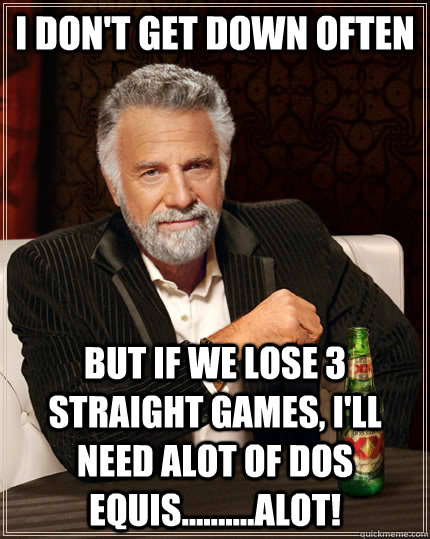 I don't get down often But if we lose 3 straight games, I'll need alot of dos equis..........alot! - I don't get down often But if we lose 3 straight games, I'll need alot of dos equis..........alot!  The Most Interesting Man In The World