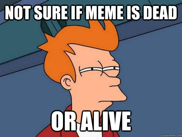 Not sure if meme is dead or alive  Futurama Fry