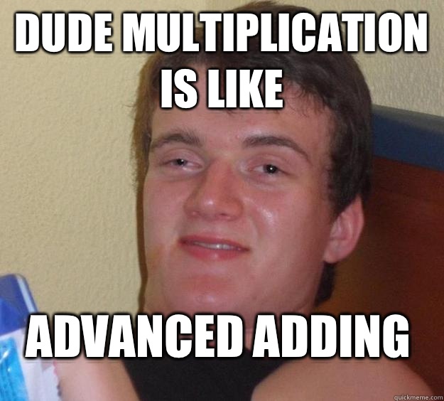 Dude multiplication is like Advanced adding  10 Guy