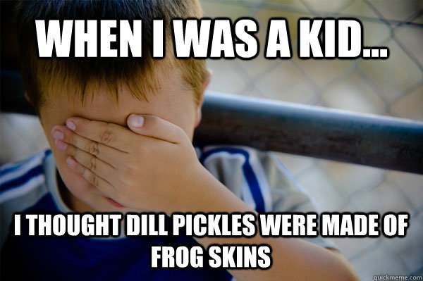 WHEN I WAS A KID... I thought dill pickles were made of frog skins  Confession kid