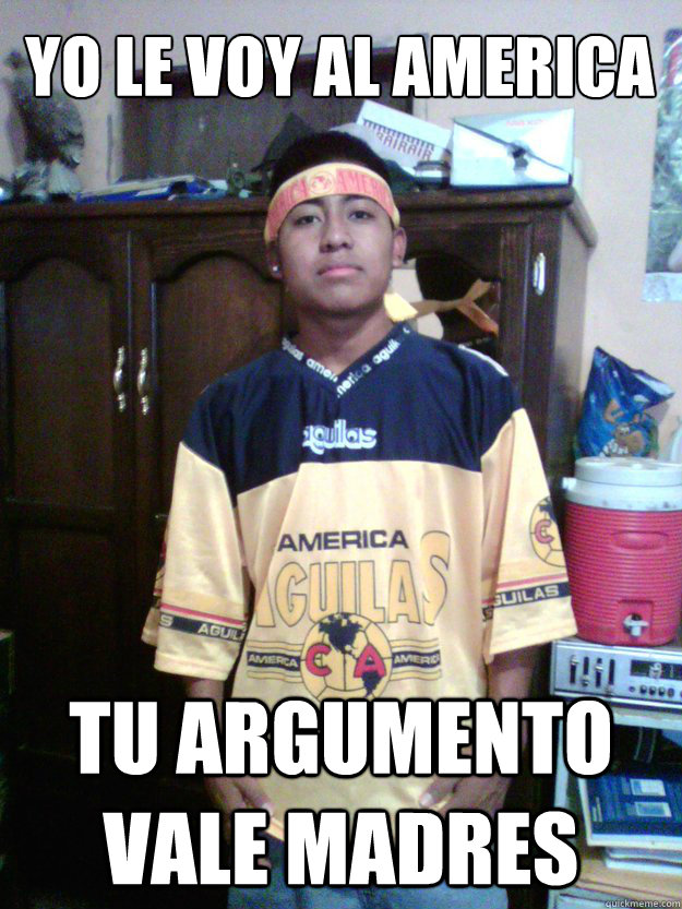 yo le voy al america tu argumento vale madres  - yo le voy al america tu argumento vale madres   america fan boy