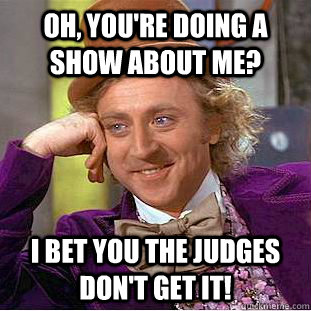 Oh, you're doing a show about me? I bet you the judges don't get it!  Condescending Wonka