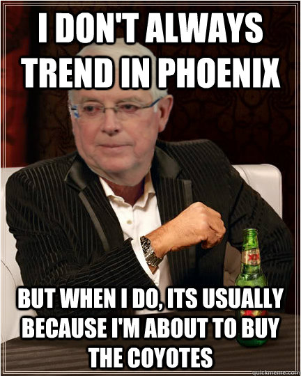 I don't always trend in phoenix But when i do, its usually because I'm about to buy the Coyotes - I don't always trend in phoenix But when i do, its usually because I'm about to buy the Coyotes  Most Interesting Jamison