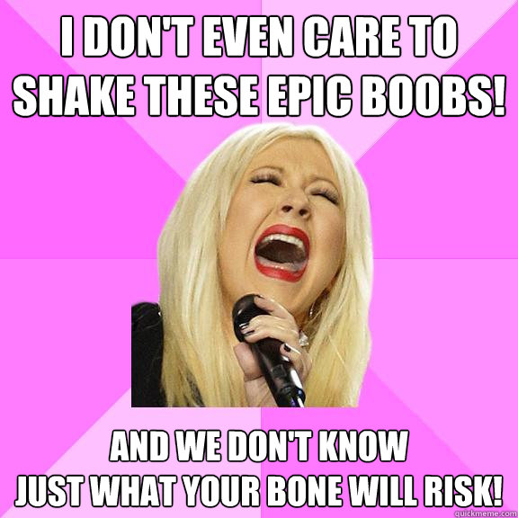 I don't even care to shake these epic boobs! And we don't know
Just what your bone will risk!  Wrong Lyrics Christina