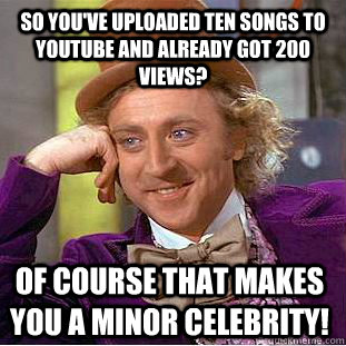 so you've uploaded ten songs to youtube and already got 200 views? of course that makes you a minor celebrity!  Condescending Wonka