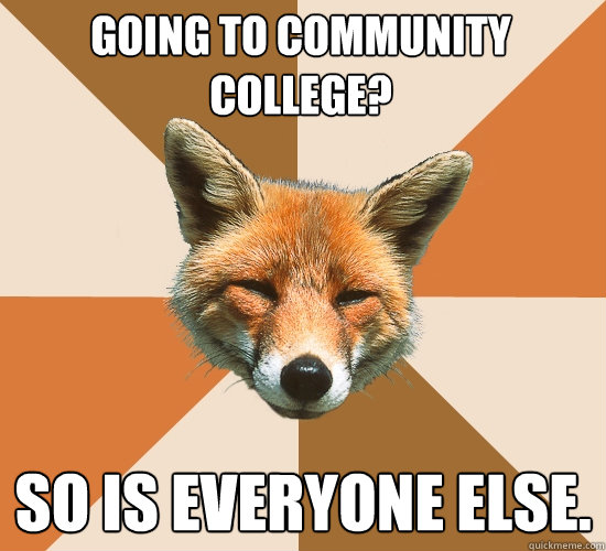 Going to community college?
 So is everyone else.  Condescending Fox