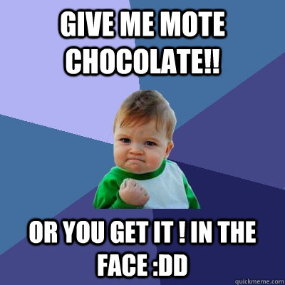 Give me mote chocolate!! or you get it ! in the face :DD - Give me mote chocolate!! or you get it ! in the face :DD  Success Kid