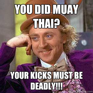 You did Muay Thai? Your kicks must be DEADLY!!!  Condescending Wonka