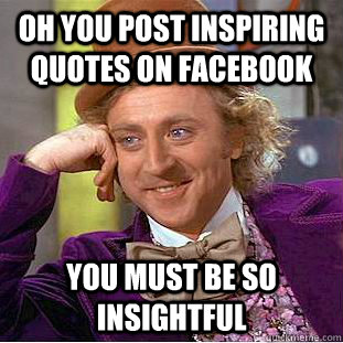 Oh you post inspiring quotes on facebook you must be so insightful  Condescending Wonka