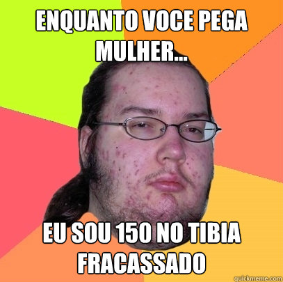 Enquanto voce pega mulher... eu sou 150 no Tibia fracassado  Butthurt Dweller