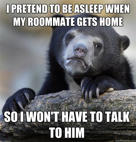 i pretend to be asleep when my roommate gets home so i won't have to talk to him  Confession Bear