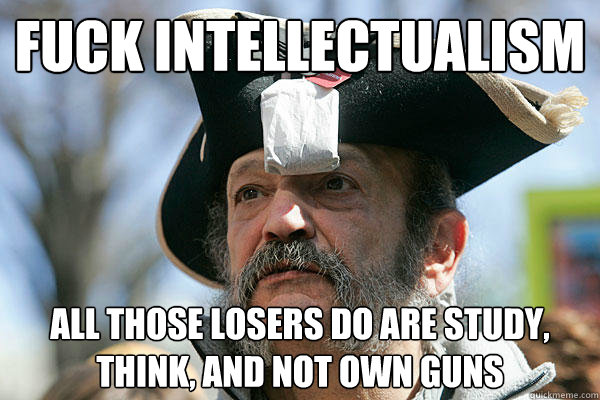 fuck intellectualism all those losers do are study, think, and not own guns  Tea Party Ted