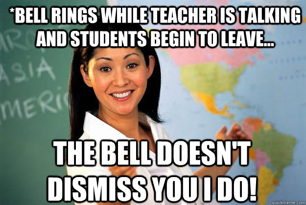 *bell rings while teacher is talking and students begin to leave... The bell doesn't dismiss you i do! - *bell rings while teacher is talking and students begin to leave... The bell doesn't dismiss you i do!  Unhelpful High School Teacher