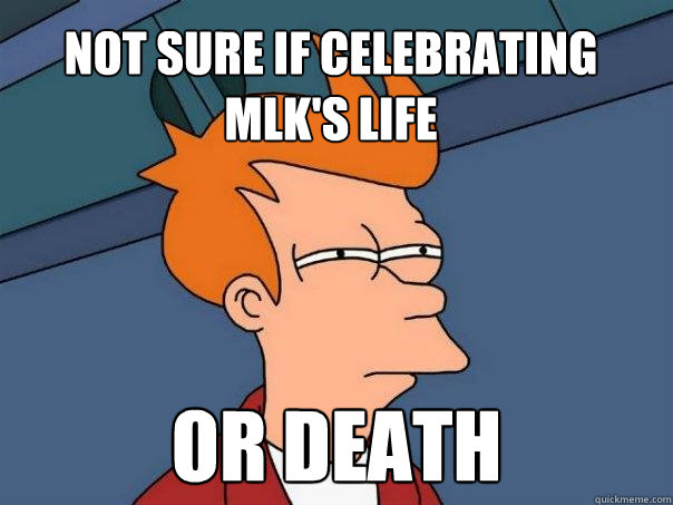 not sure if celebrating mlk's life or death  Futurama Fry